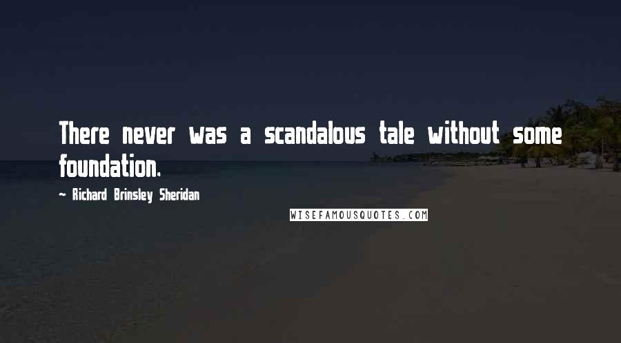 Richard Brinsley Sheridan Quotes: There never was a scandalous tale without some foundation.