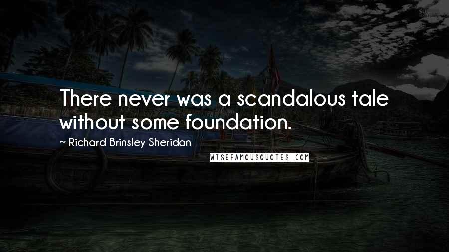 Richard Brinsley Sheridan Quotes: There never was a scandalous tale without some foundation.