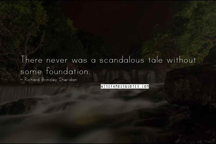 Richard Brinsley Sheridan Quotes: There never was a scandalous tale without some foundation.