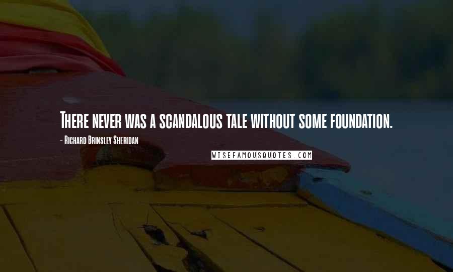 Richard Brinsley Sheridan Quotes: There never was a scandalous tale without some foundation.