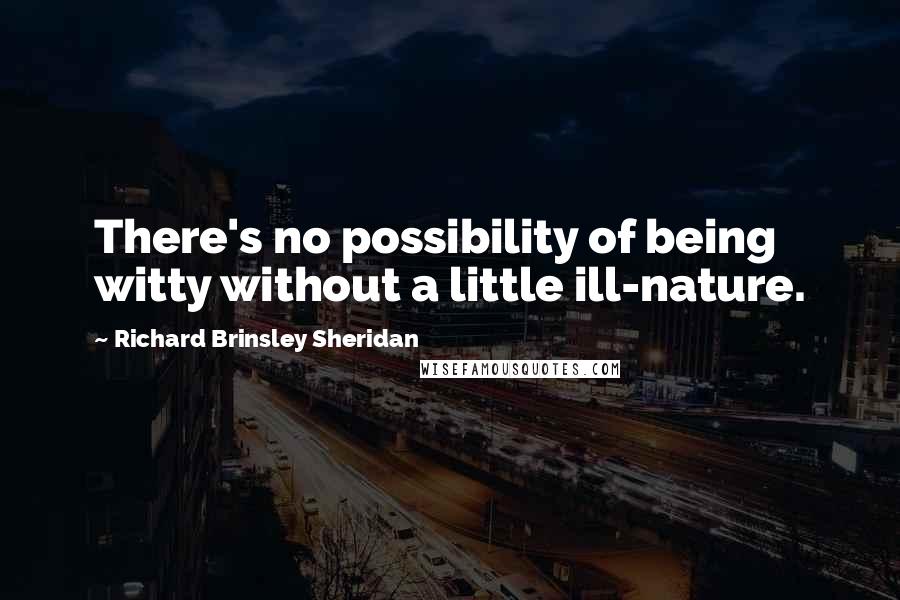 Richard Brinsley Sheridan Quotes: There's no possibility of being witty without a little ill-nature.