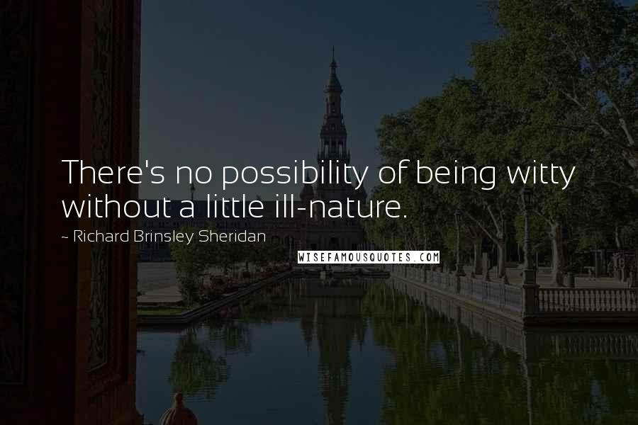 Richard Brinsley Sheridan Quotes: There's no possibility of being witty without a little ill-nature.