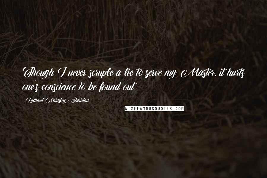 Richard Brinsley Sheridan Quotes: Though I never scruple a lie to serve my Master, it hurts one's conscience to be found out!