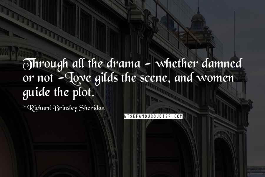 Richard Brinsley Sheridan Quotes: Through all the drama - whether damned or not -Love gilds the scene, and women guide the plot.