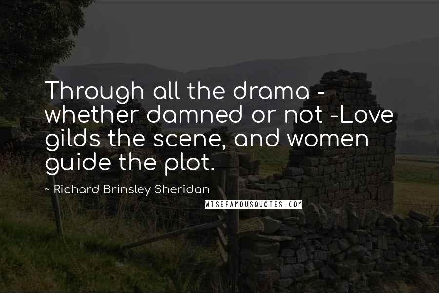 Richard Brinsley Sheridan Quotes: Through all the drama - whether damned or not -Love gilds the scene, and women guide the plot.
