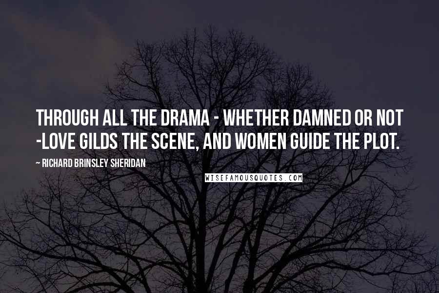 Richard Brinsley Sheridan Quotes: Through all the drama - whether damned or not -Love gilds the scene, and women guide the plot.