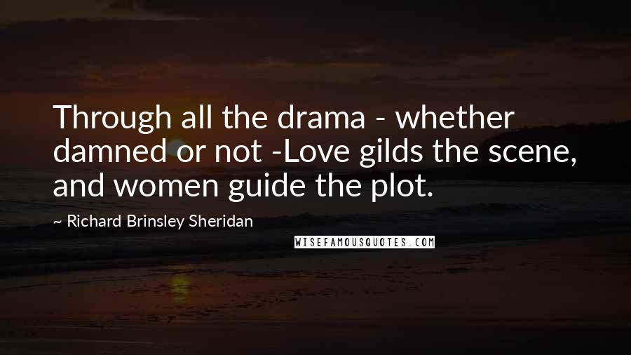 Richard Brinsley Sheridan Quotes: Through all the drama - whether damned or not -Love gilds the scene, and women guide the plot.