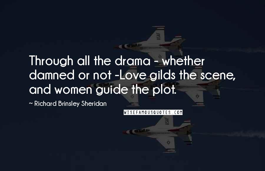 Richard Brinsley Sheridan Quotes: Through all the drama - whether damned or not -Love gilds the scene, and women guide the plot.