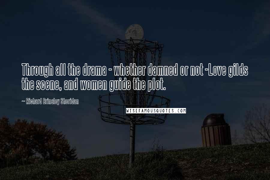 Richard Brinsley Sheridan Quotes: Through all the drama - whether damned or not -Love gilds the scene, and women guide the plot.