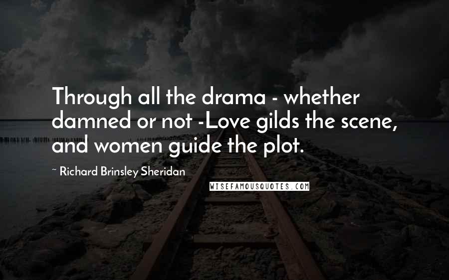 Richard Brinsley Sheridan Quotes: Through all the drama - whether damned or not -Love gilds the scene, and women guide the plot.