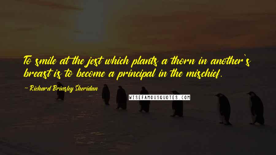 Richard Brinsley Sheridan Quotes: To smile at the jest which plants a thorn in another's breast is to become a principal in the mischief.