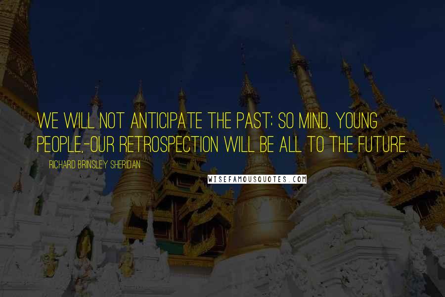 Richard Brinsley Sheridan Quotes: We will not anticipate the past; so mind, young people,-our retrospection will be all to the future.