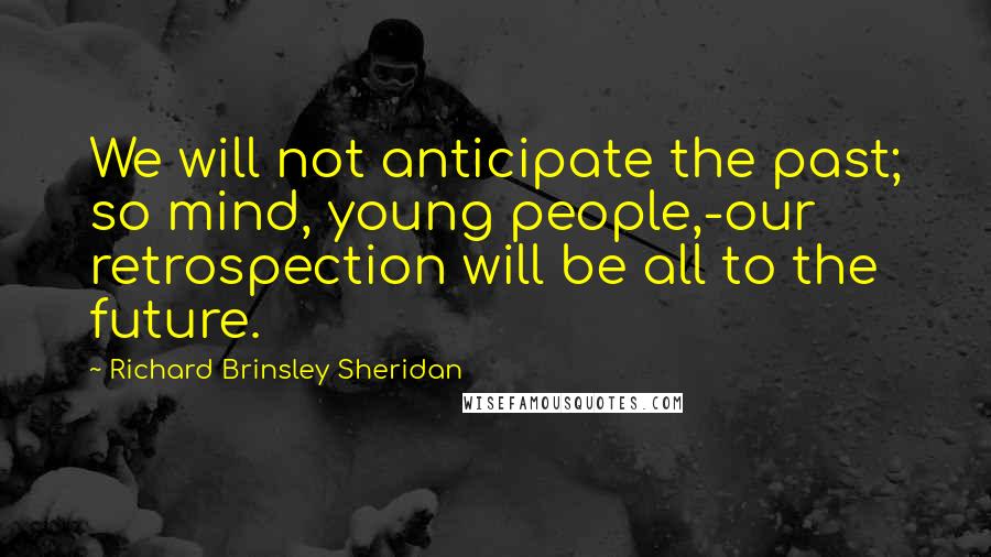 Richard Brinsley Sheridan Quotes: We will not anticipate the past; so mind, young people,-our retrospection will be all to the future.