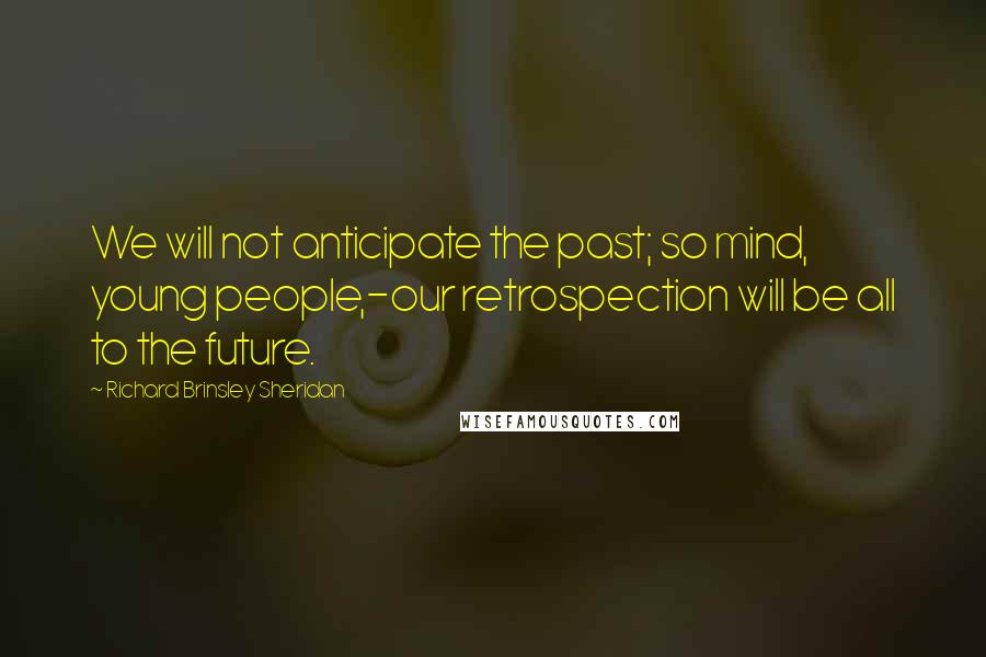 Richard Brinsley Sheridan Quotes: We will not anticipate the past; so mind, young people,-our retrospection will be all to the future.