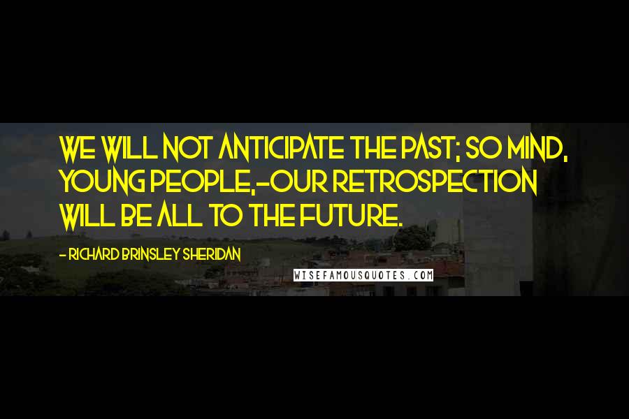 Richard Brinsley Sheridan Quotes: We will not anticipate the past; so mind, young people,-our retrospection will be all to the future.