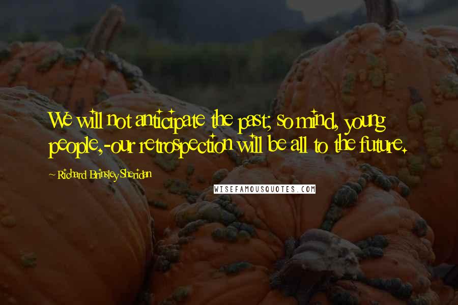 Richard Brinsley Sheridan Quotes: We will not anticipate the past; so mind, young people,-our retrospection will be all to the future.
