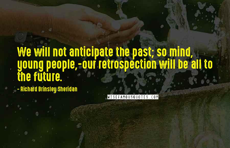 Richard Brinsley Sheridan Quotes: We will not anticipate the past; so mind, young people,-our retrospection will be all to the future.