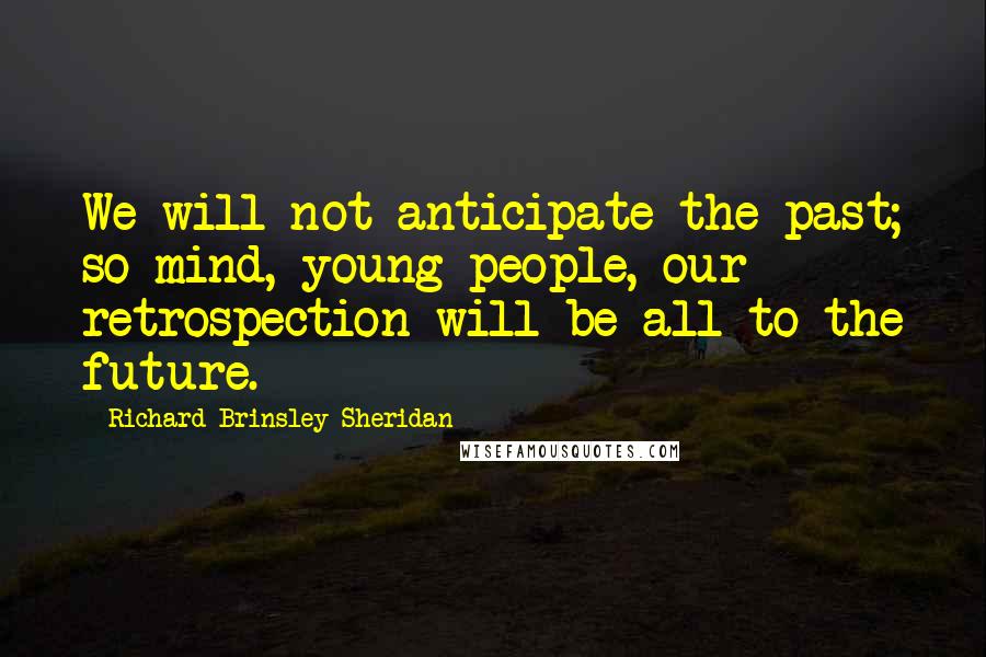 Richard Brinsley Sheridan Quotes: We will not anticipate the past; so mind, young people,-our retrospection will be all to the future.