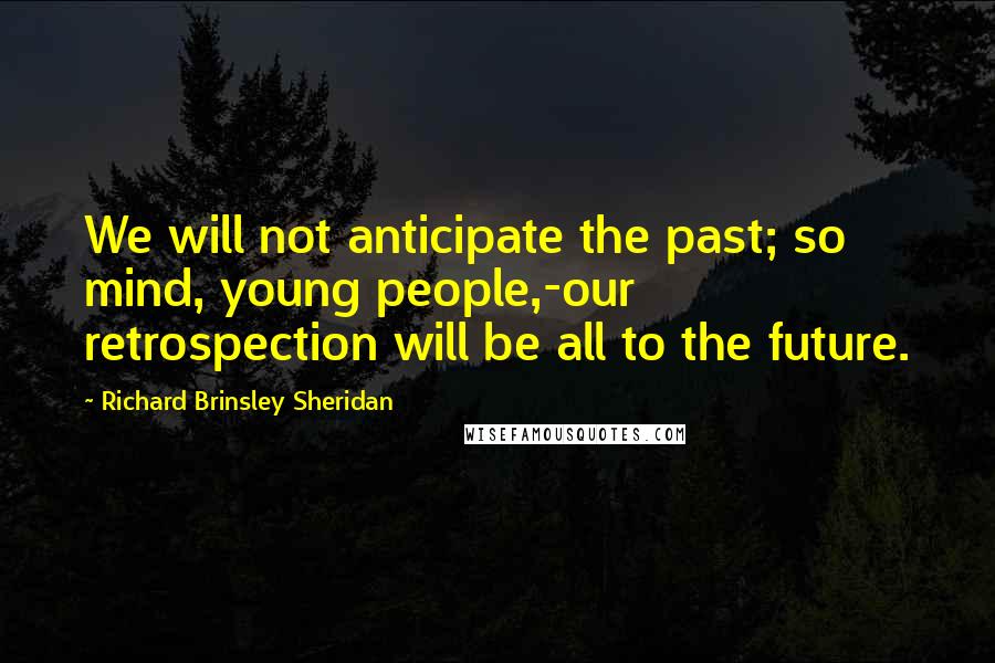 Richard Brinsley Sheridan Quotes: We will not anticipate the past; so mind, young people,-our retrospection will be all to the future.