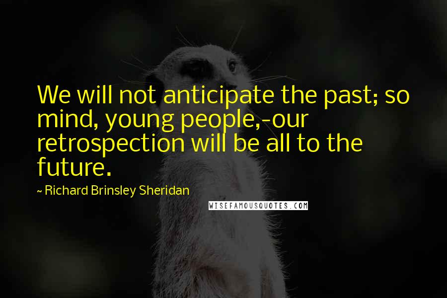 Richard Brinsley Sheridan Quotes: We will not anticipate the past; so mind, young people,-our retrospection will be all to the future.