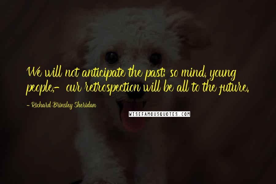 Richard Brinsley Sheridan Quotes: We will not anticipate the past; so mind, young people,-our retrospection will be all to the future.
