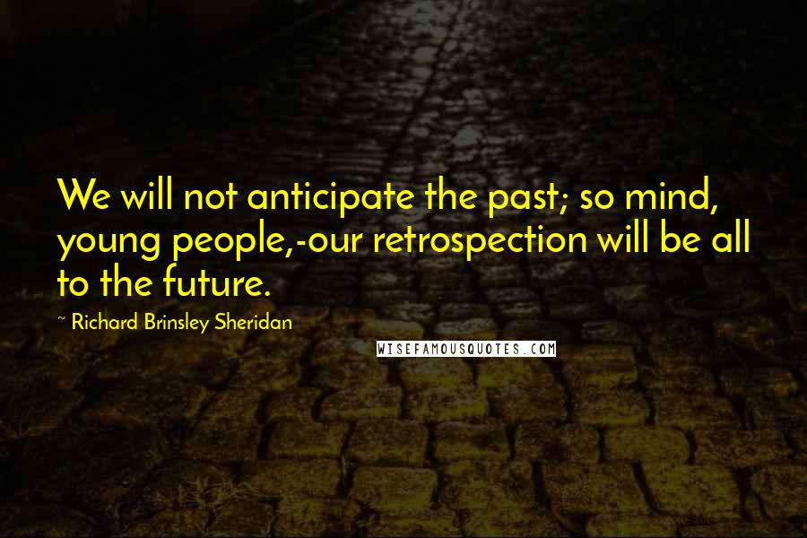 Richard Brinsley Sheridan Quotes: We will not anticipate the past; so mind, young people,-our retrospection will be all to the future.