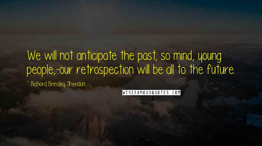 Richard Brinsley Sheridan Quotes: We will not anticipate the past; so mind, young people,-our retrospection will be all to the future.