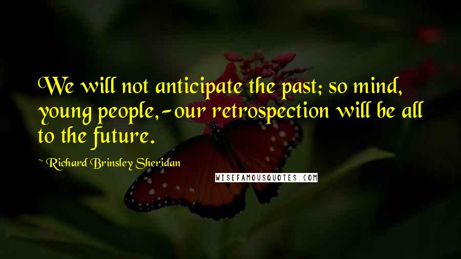 Richard Brinsley Sheridan Quotes: We will not anticipate the past; so mind, young people,-our retrospection will be all to the future.