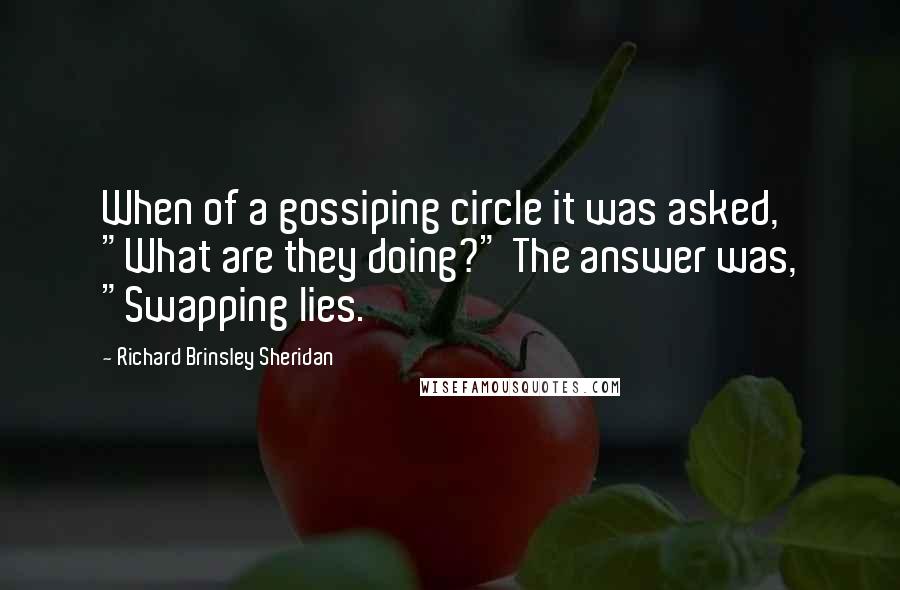 Richard Brinsley Sheridan Quotes: When of a gossiping circle it was asked, "What are they doing?" The answer was, "Swapping lies.