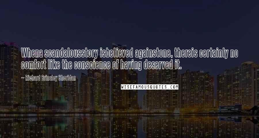 Richard Brinsley Sheridan Quotes: Whena scandalousstory isbelieved againstone, thereis certainly no comfort like the conscience of having deserved it.