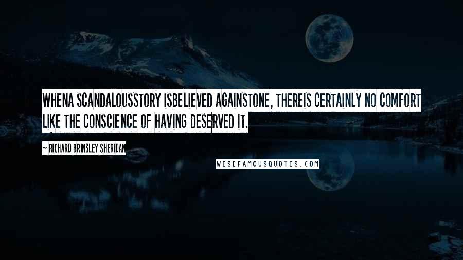 Richard Brinsley Sheridan Quotes: Whena scandalousstory isbelieved againstone, thereis certainly no comfort like the conscience of having deserved it.