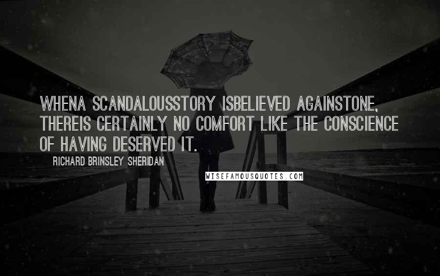 Richard Brinsley Sheridan Quotes: Whena scandalousstory isbelieved againstone, thereis certainly no comfort like the conscience of having deserved it.