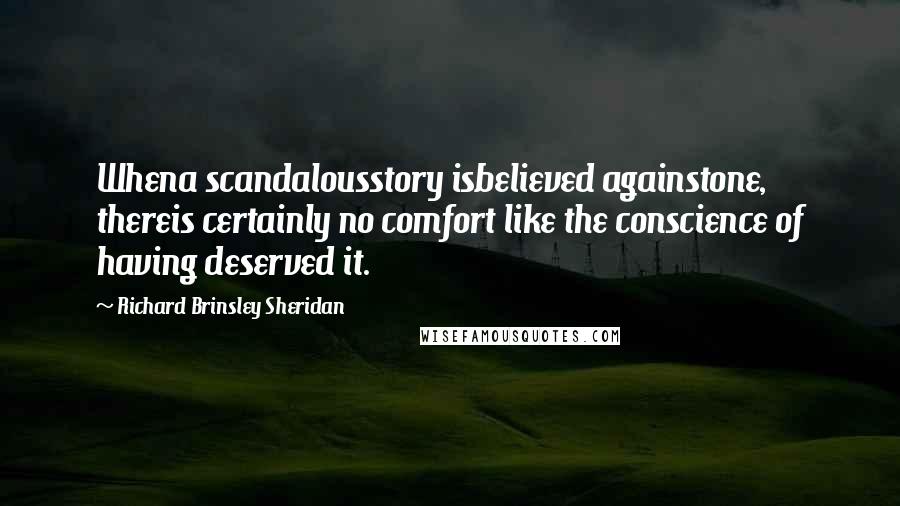 Richard Brinsley Sheridan Quotes: Whena scandalousstory isbelieved againstone, thereis certainly no comfort like the conscience of having deserved it.