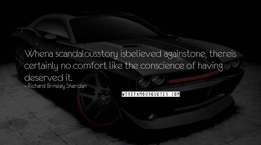 Richard Brinsley Sheridan Quotes: Whena scandalousstory isbelieved againstone, thereis certainly no comfort like the conscience of having deserved it.