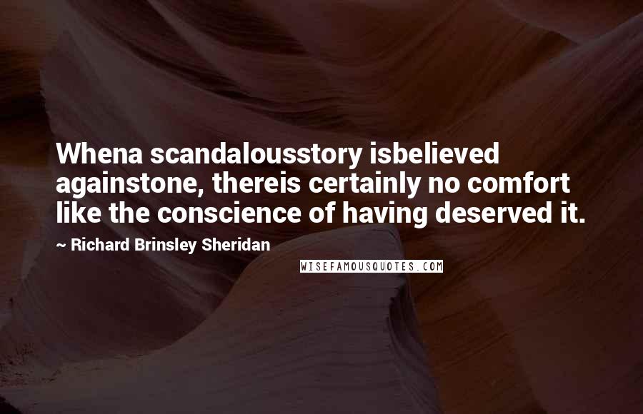 Richard Brinsley Sheridan Quotes: Whena scandalousstory isbelieved againstone, thereis certainly no comfort like the conscience of having deserved it.