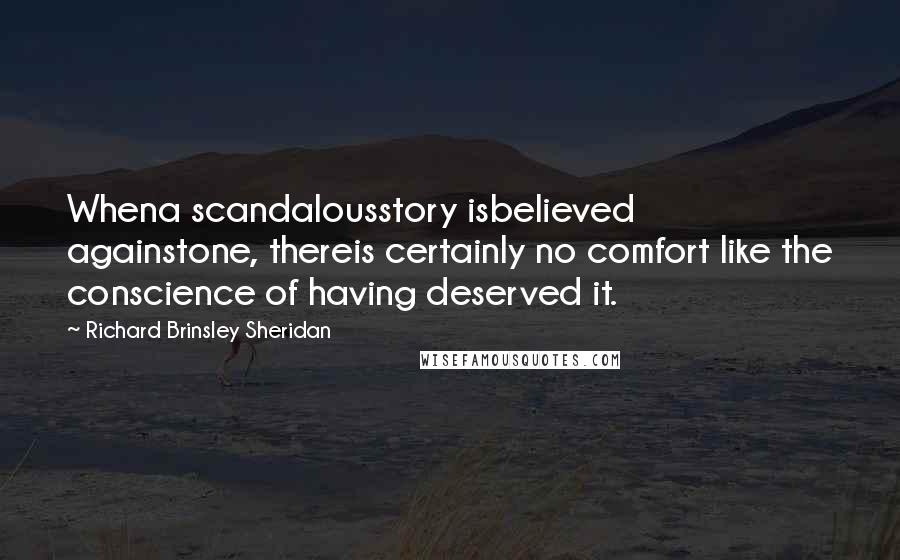 Richard Brinsley Sheridan Quotes: Whena scandalousstory isbelieved againstone, thereis certainly no comfort like the conscience of having deserved it.