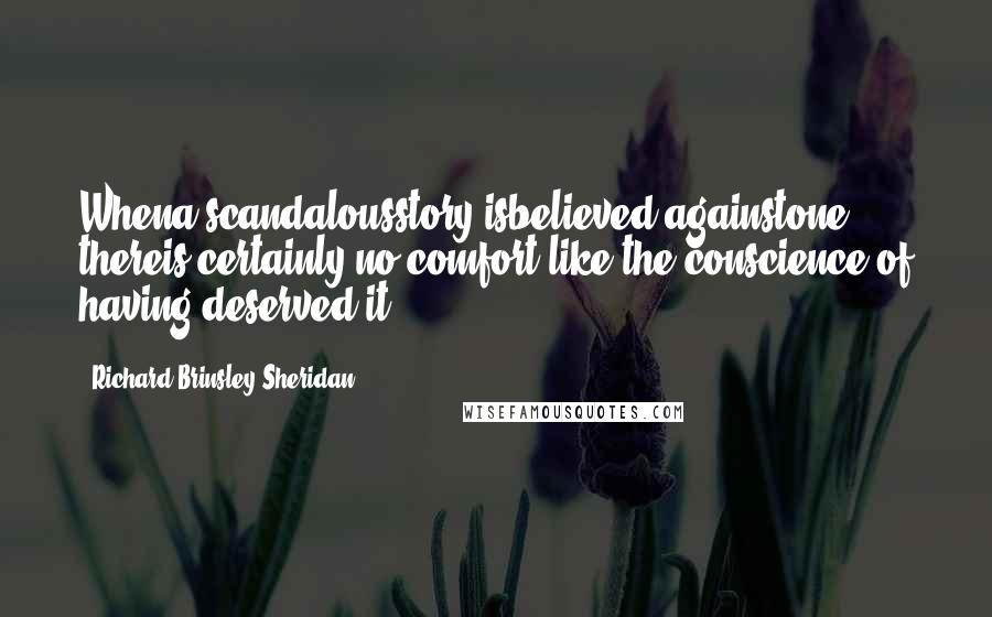 Richard Brinsley Sheridan Quotes: Whena scandalousstory isbelieved againstone, thereis certainly no comfort like the conscience of having deserved it.