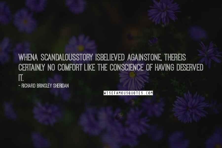 Richard Brinsley Sheridan Quotes: Whena scandalousstory isbelieved againstone, thereis certainly no comfort like the conscience of having deserved it.