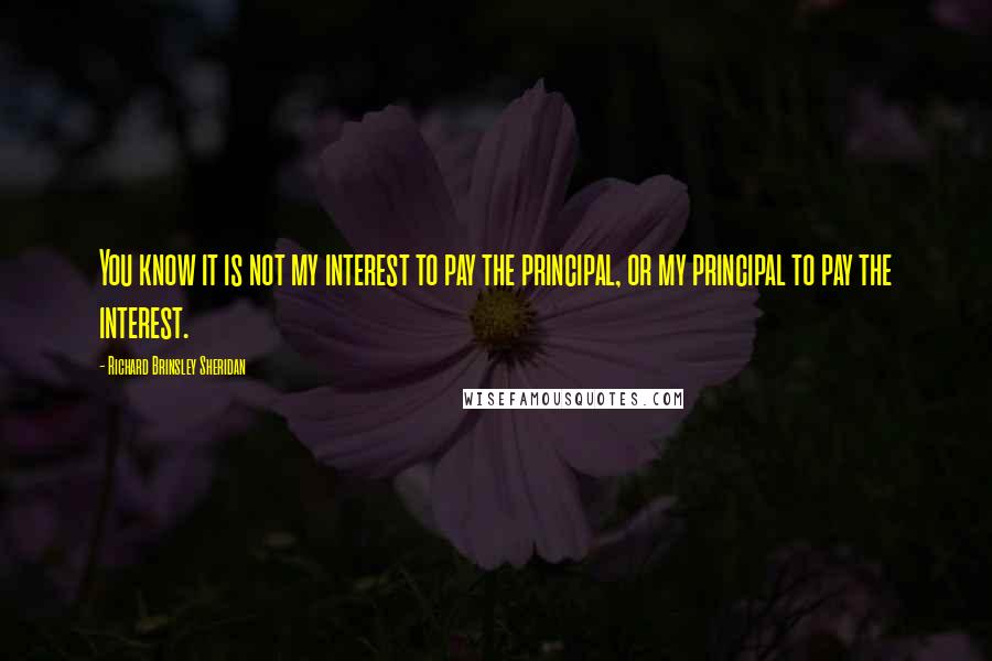 Richard Brinsley Sheridan Quotes: You know it is not my interest to pay the principal, or my principal to pay the interest.