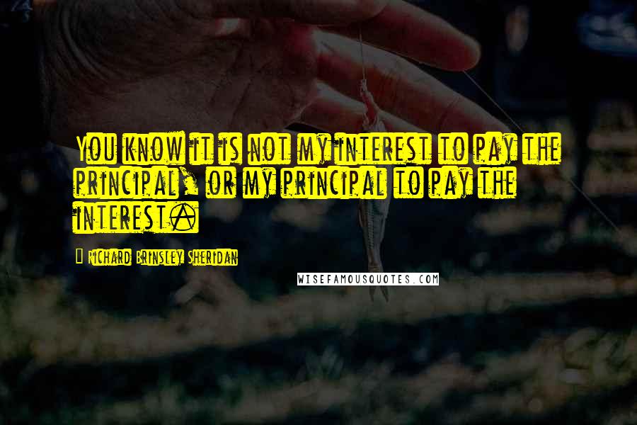 Richard Brinsley Sheridan Quotes: You know it is not my interest to pay the principal, or my principal to pay the interest.