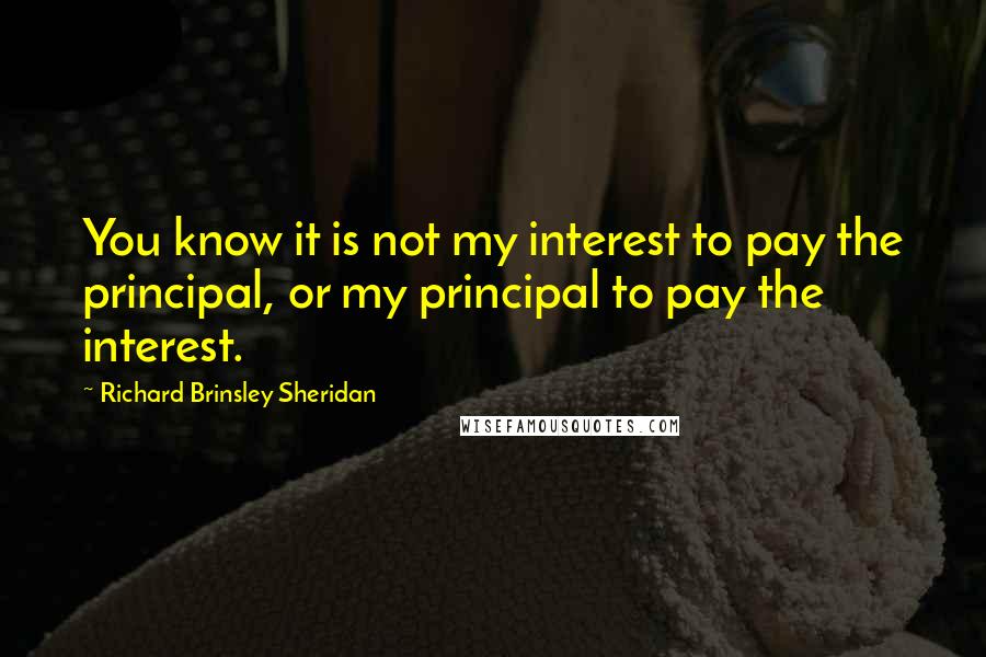 Richard Brinsley Sheridan Quotes: You know it is not my interest to pay the principal, or my principal to pay the interest.