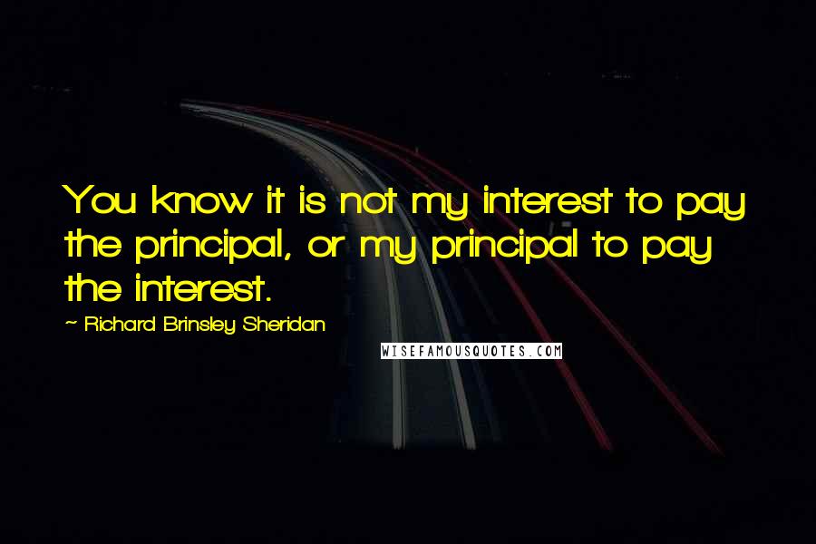 Richard Brinsley Sheridan Quotes: You know it is not my interest to pay the principal, or my principal to pay the interest.