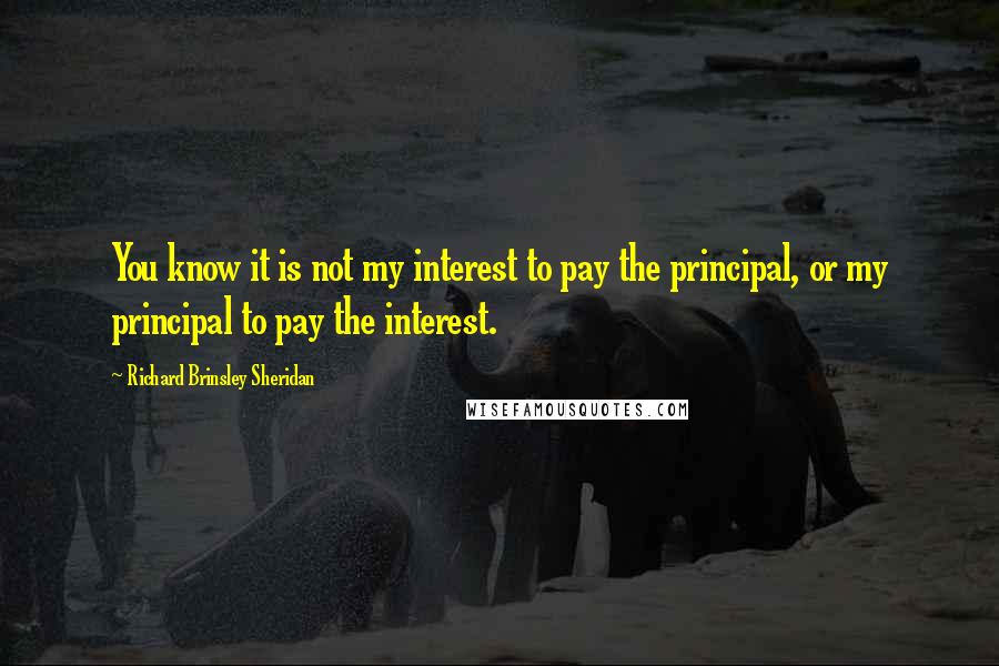 Richard Brinsley Sheridan Quotes: You know it is not my interest to pay the principal, or my principal to pay the interest.