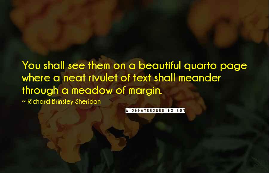 Richard Brinsley Sheridan Quotes: You shall see them on a beautiful quarto page where a neat rivulet of text shall meander through a meadow of margin.