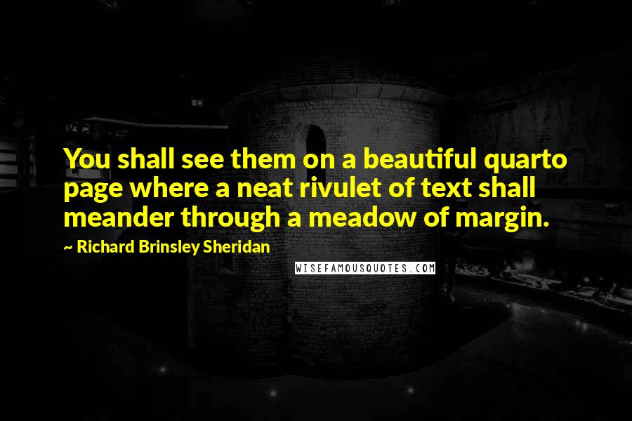 Richard Brinsley Sheridan Quotes: You shall see them on a beautiful quarto page where a neat rivulet of text shall meander through a meadow of margin.