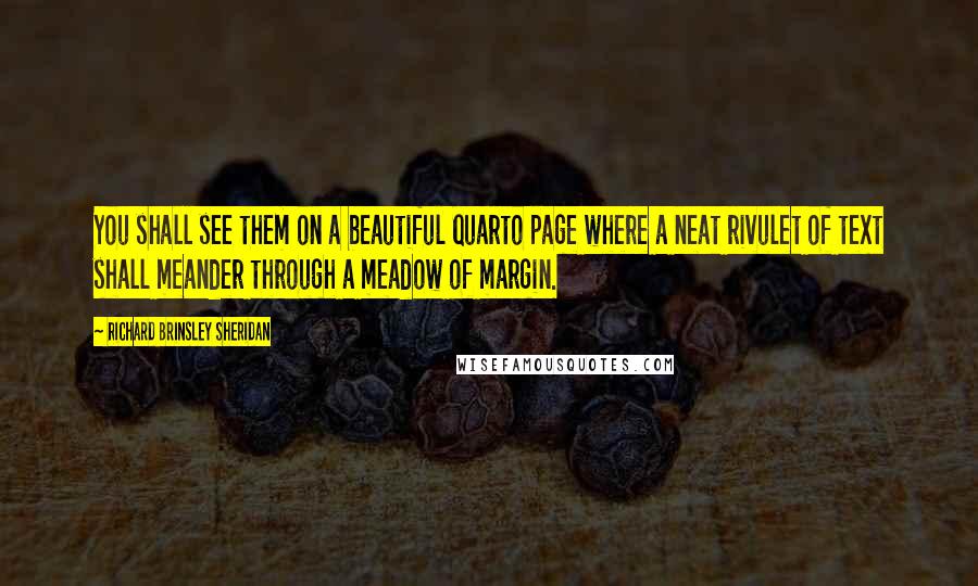 Richard Brinsley Sheridan Quotes: You shall see them on a beautiful quarto page where a neat rivulet of text shall meander through a meadow of margin.