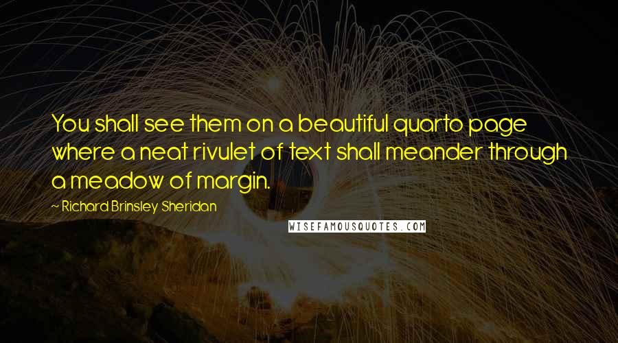 Richard Brinsley Sheridan Quotes: You shall see them on a beautiful quarto page where a neat rivulet of text shall meander through a meadow of margin.