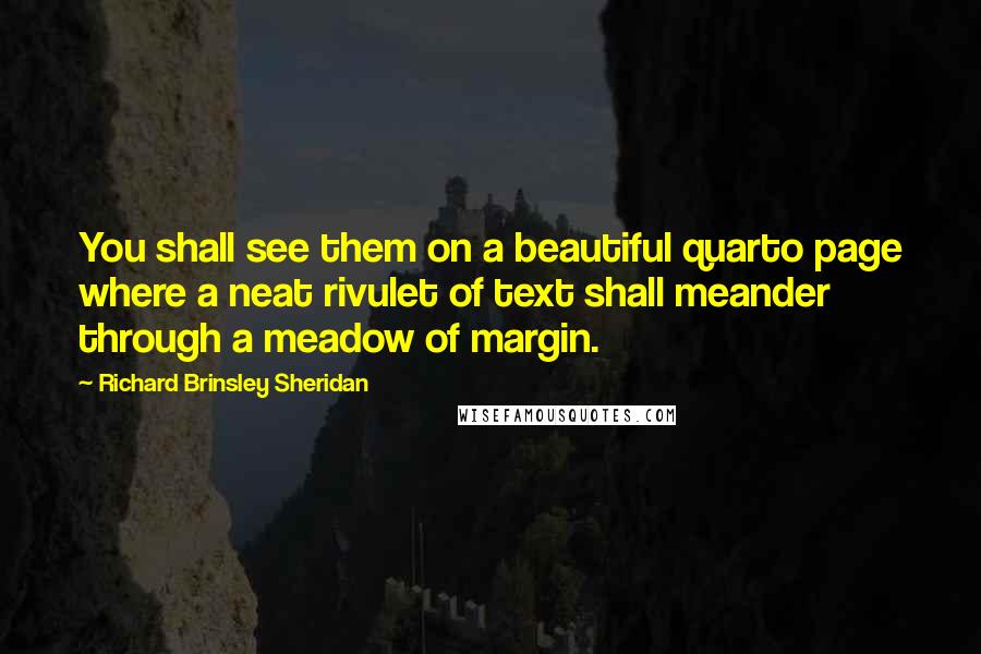 Richard Brinsley Sheridan Quotes: You shall see them on a beautiful quarto page where a neat rivulet of text shall meander through a meadow of margin.