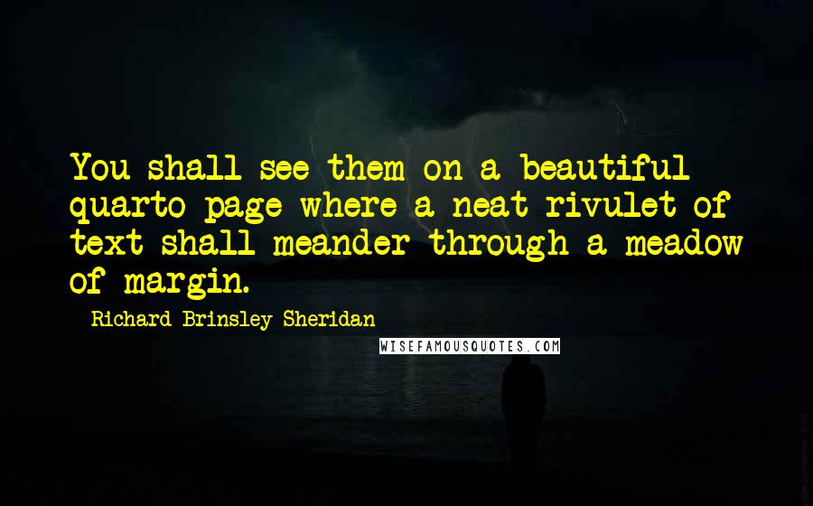 Richard Brinsley Sheridan Quotes: You shall see them on a beautiful quarto page where a neat rivulet of text shall meander through a meadow of margin.