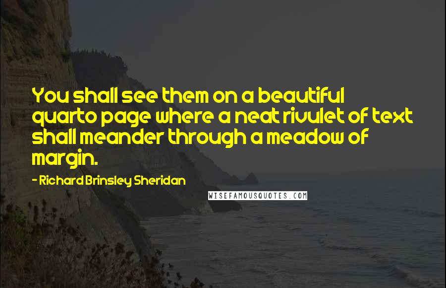 Richard Brinsley Sheridan Quotes: You shall see them on a beautiful quarto page where a neat rivulet of text shall meander through a meadow of margin.